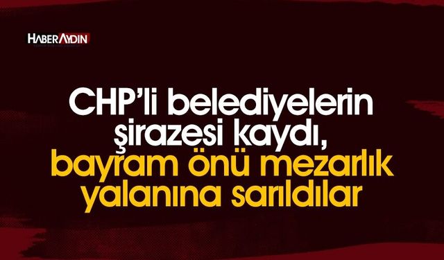 CHP’li belediyelerin şirazesi kaydı, bayram önü mezarlık yalanına sarıldılar