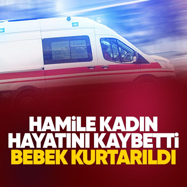 Hamile kadın hayatını kaybetti, bebek kurtarıldı