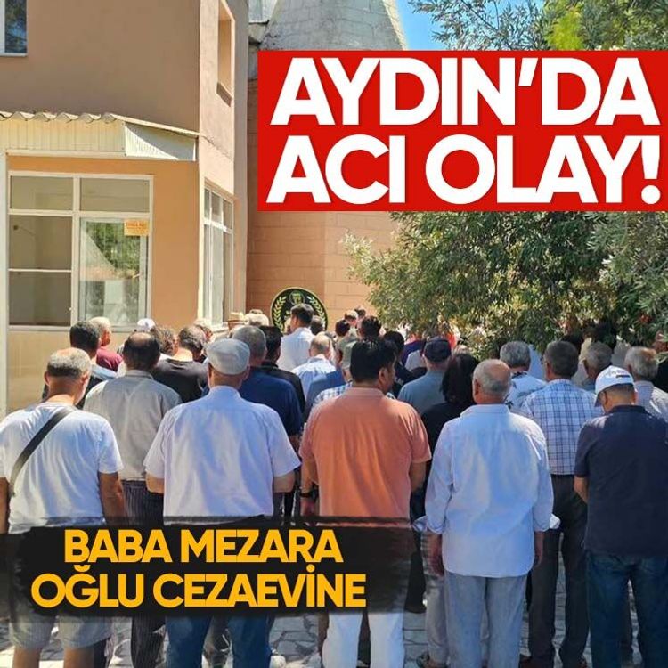 Aydın’da acı olay, baba mezara oğlu cezaevine gönderildi