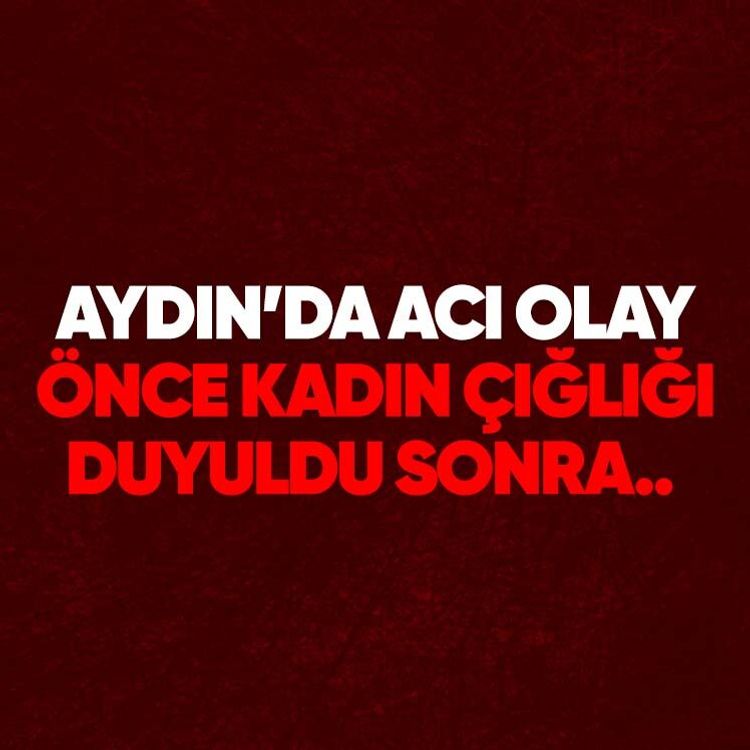 Aydın’da acı olay, önce kadın çığlığı duyuldu sonra..