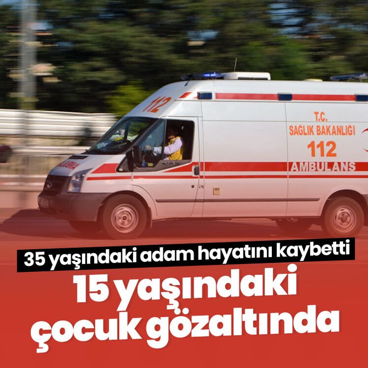 35 yaşındaki adam hayatını kaybetti, 15 yaşındaki çocuk gözaltında