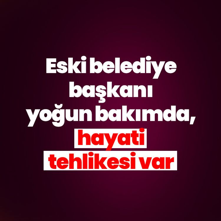 Eski belediye başkanı yoğun bakımda, hayati tehlikesi var