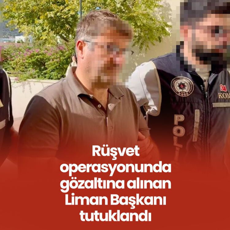 Rüşvet operasyonunda gözaltına alınan Liman Başkanı tutuklandı