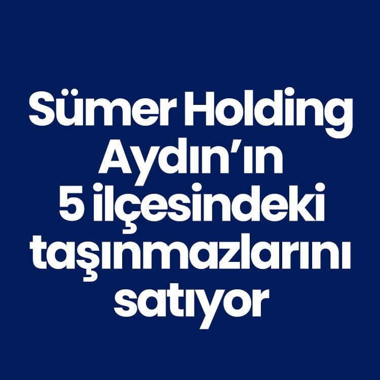 Sümer Holding Aydın’daki taşınmazlarını satışa çıkardı: 5 ilçede 6 parsele özelleştirme ihalesi