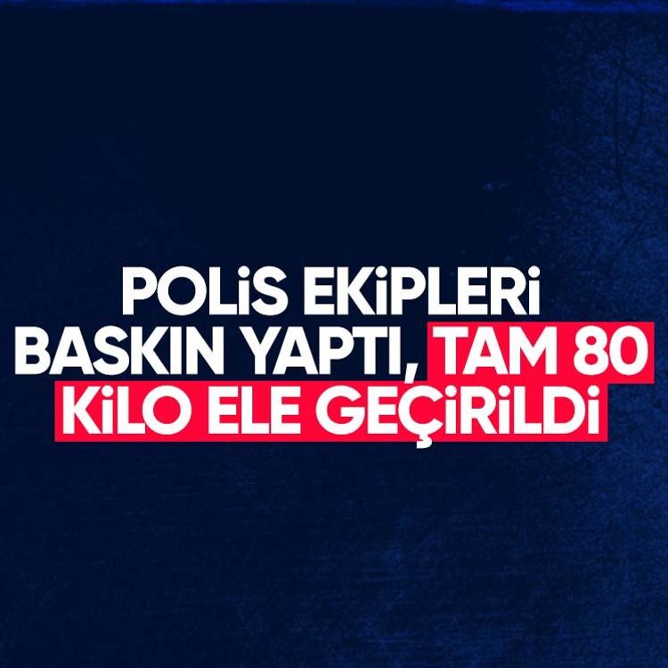 Polis ekipleri baskın yaptı, tam 80 kilo ele geçirildi