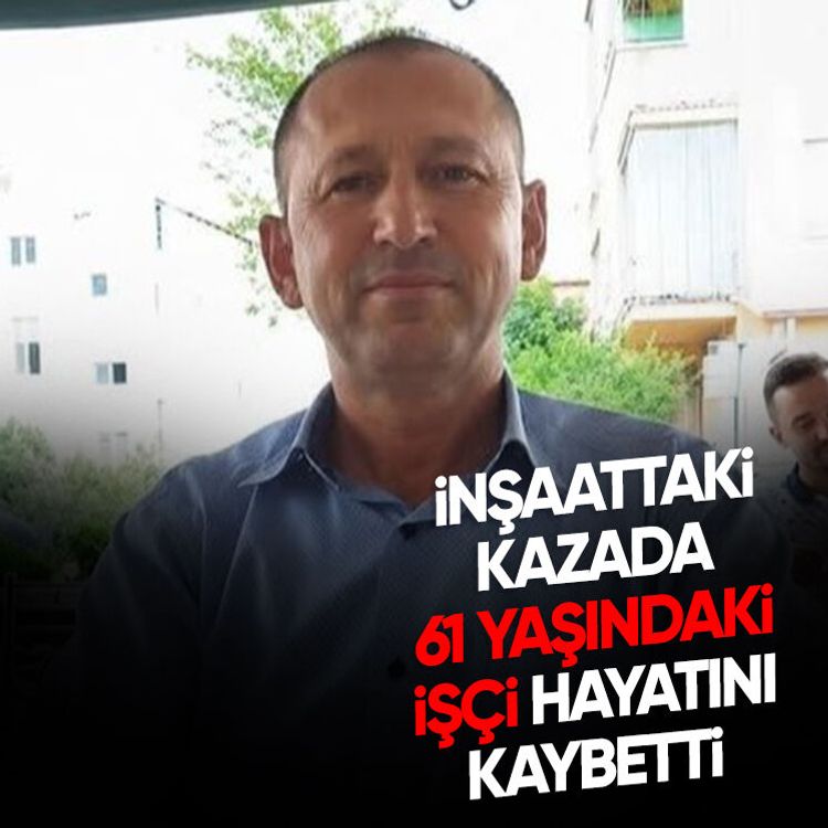 İnşaattaki kazada 61 yaşındaki işçi hayatını kaybetti