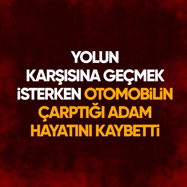 Yolun karşısına geçmek isterken otomobilin çarptığı adam hayatını kaybetti