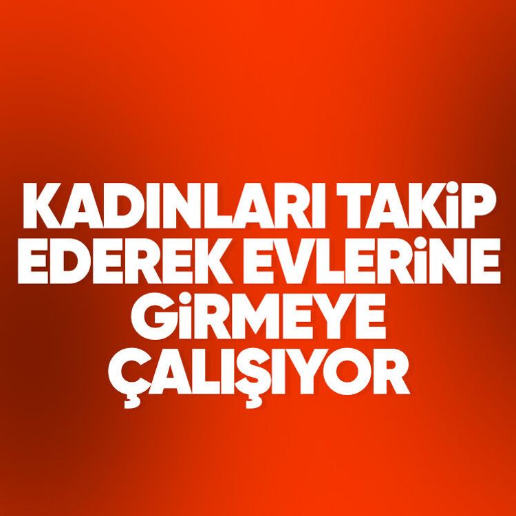 Kadınları takip ederek evlerine girmeye çalışıyor