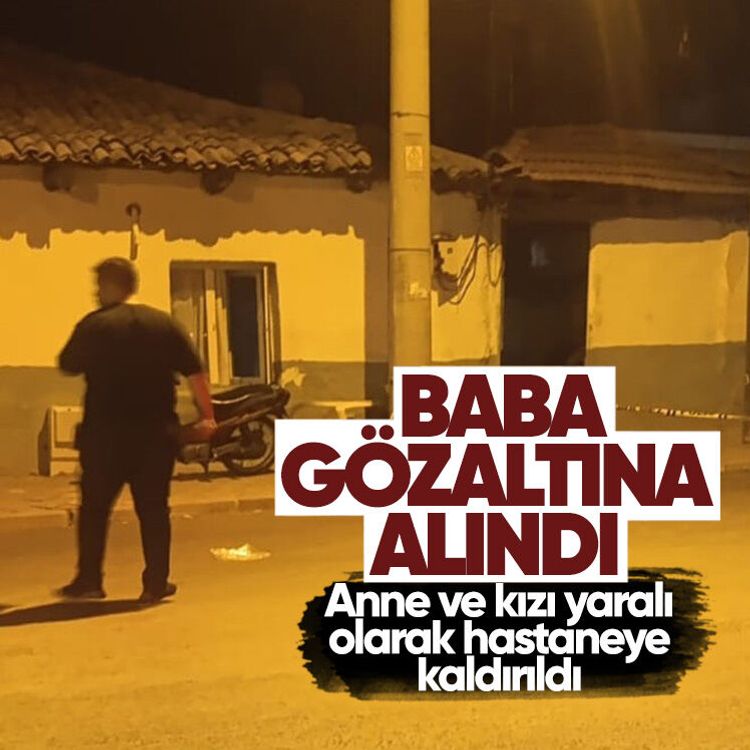 Anne ve kızı yaralı olarak hastaneye kaldırıldı, baba gözaltına alındı