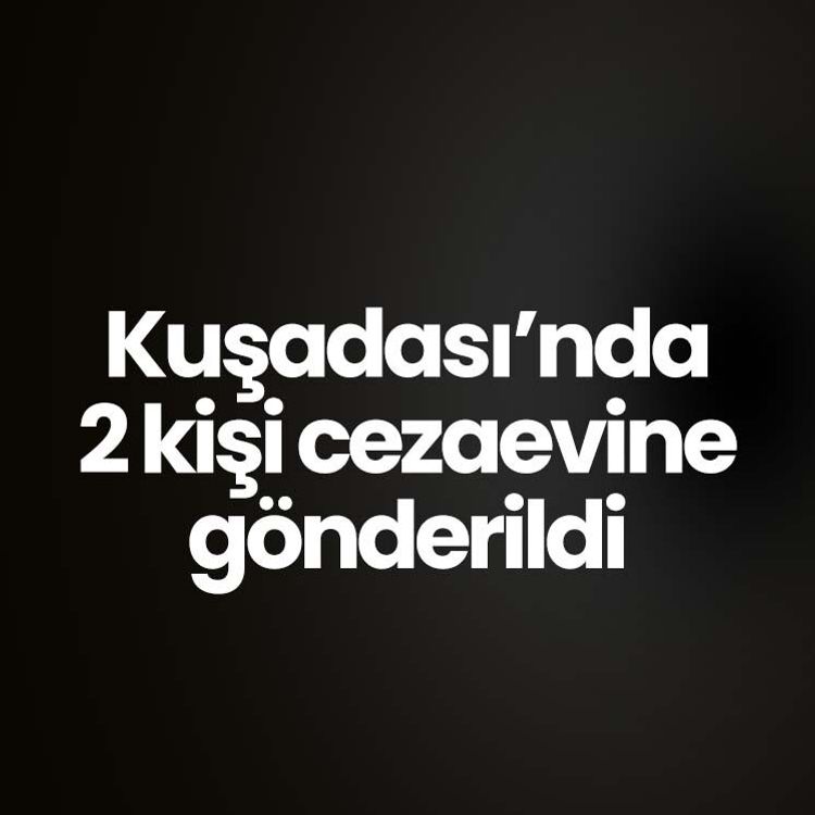 Kuşadası’nda 2 kişi cezaevine gönderildi