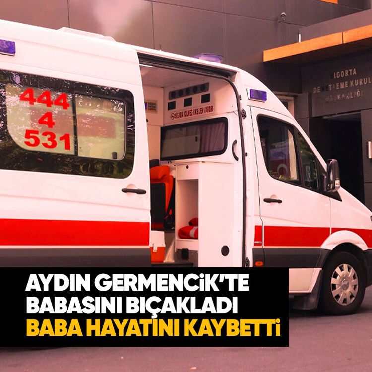 Aydın Germencik’te babasını bıçakladı, baba hayatını kaybetti