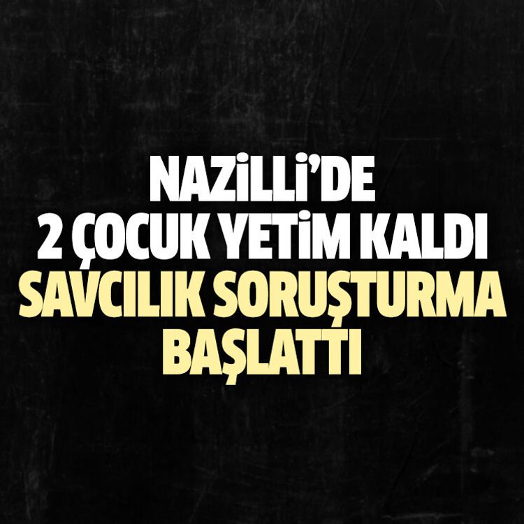 Nazilli’de 2 çocuk yetim kaldı, savcılık soruşturma başlattı