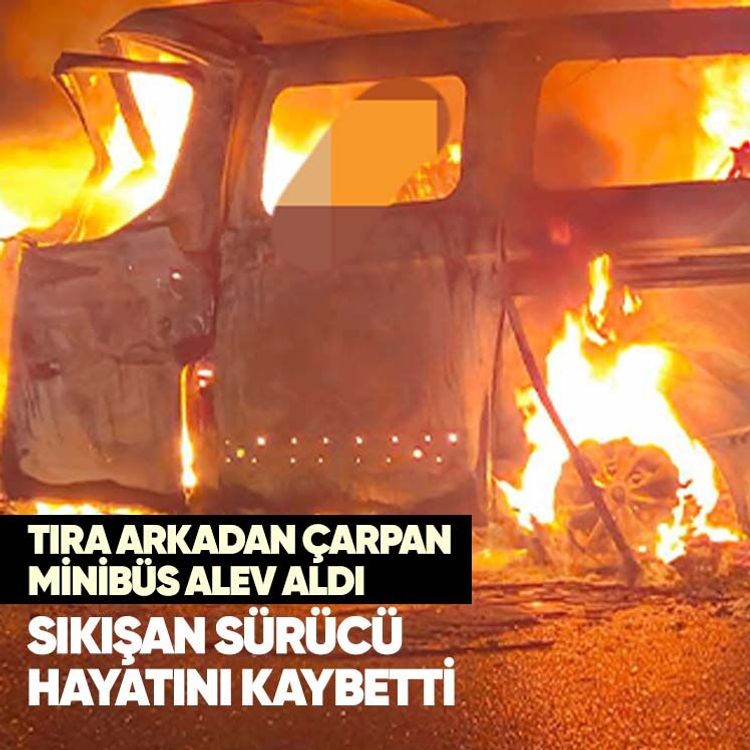 Tıra arkadan çarpan minibüs alev aldı, sıkışan sürücü hayatını kaybetti
