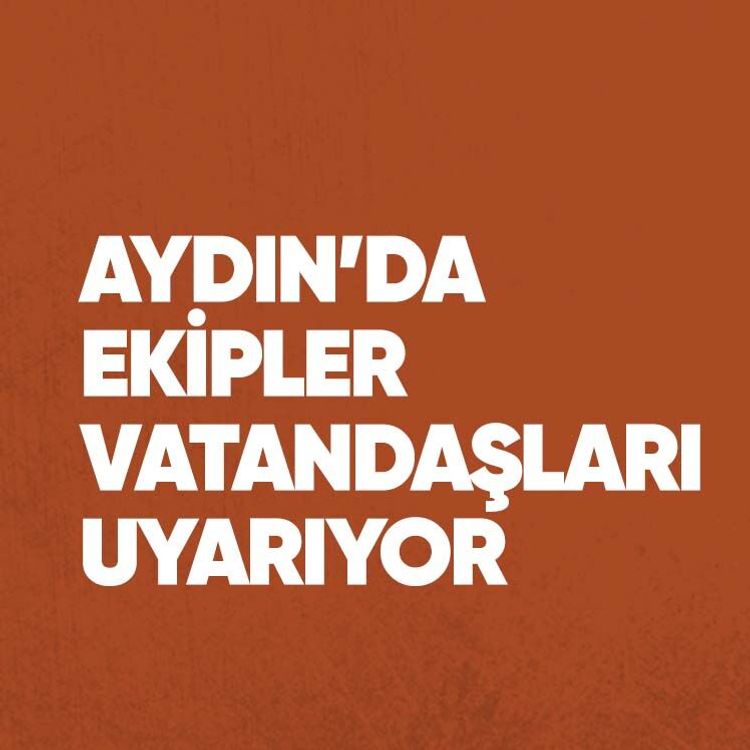 Aydın’da ekipler vatandaşları uyarıyor