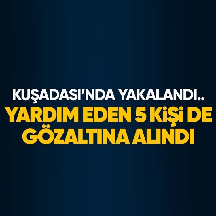 Kuşadası’nda yakalandı.. Yardım eden 5 kişi de gözaltına alındı